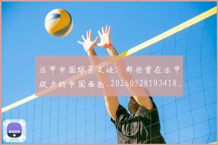 法甲中国球员足迹:那些曾在法甲效力的中国面孔_20260528193418_20260707153057