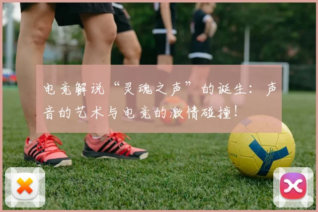 电竞解说“灵魂之声”的诞生：声音的艺术与电竞的激情碰撞！