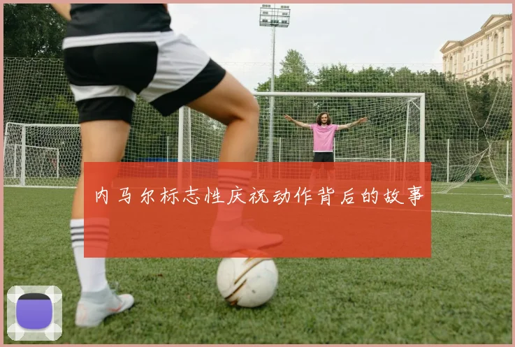 内马尔标志性庆祝动作背后的故事