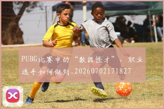 PUBG比赛中的“数据怪才”,职业选手如何做到_20260702171827