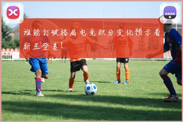 谁能打破格局电竞积分变化预示着新王登基!