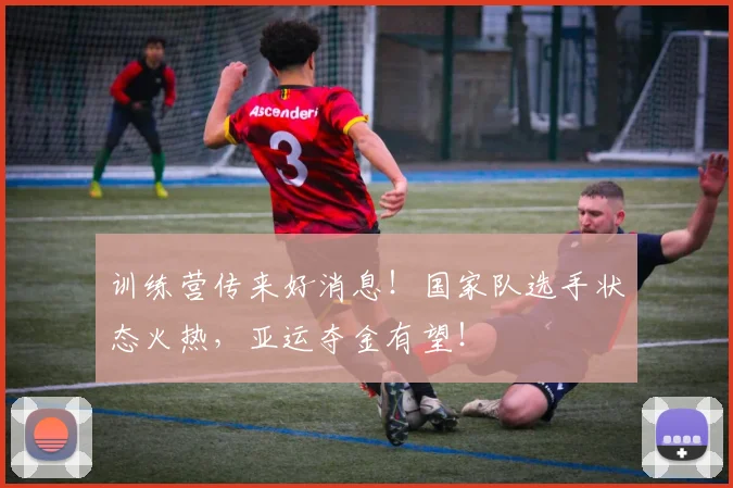 训练营传来好消息!国家队选手状态火热,亚运夺金有望!