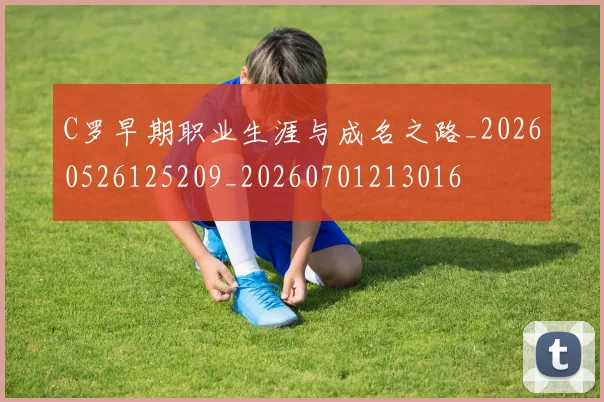 C罗早期职业生涯与成名之路_20260526125209_20260701213016