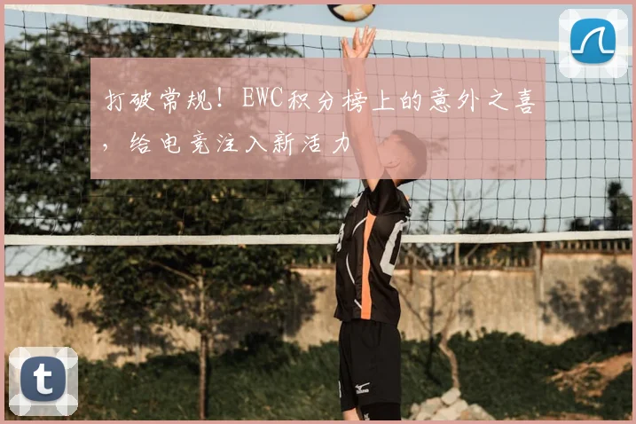 打破常规!EWC积分榜上的意外之喜,给电竞注入新活力