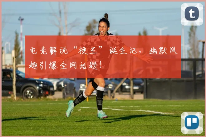 电竞解说“梗王”诞生记,幽默风趣引爆全网话题!