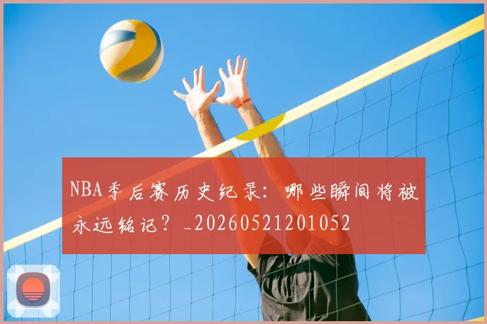 NBA季后赛历史纪录:哪些瞬间将被永远铭记?_20260521201052