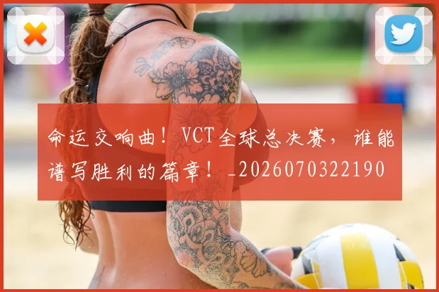 命运交响曲!VCT全球总决赛,谁能谱写胜利的篇章!_20260703221904_20260719155321