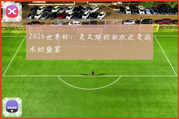 2026世界杯,是足球的狂欢还是战术的盛宴
