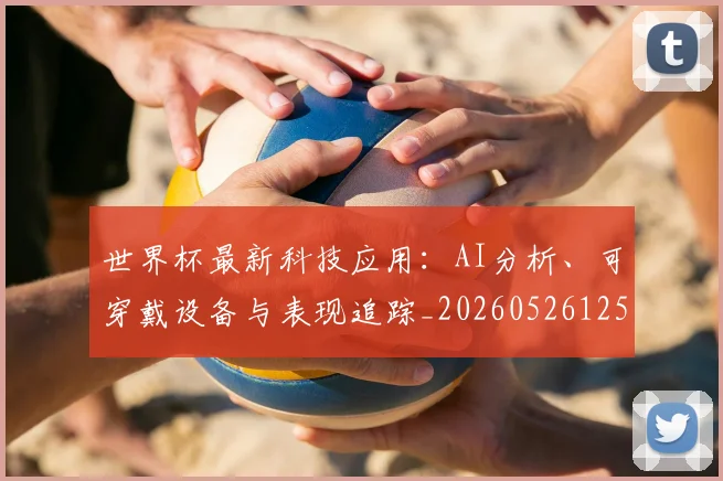 世界杯最新科技应用:AI分析、可穿戴设备与表现追踪_20260526125724_20260702195701