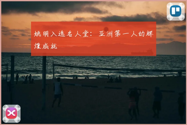 姚明入选名人堂:亚洲第一人的辉煌成就