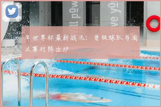 年世界杯最新战况：晋级球队与淘汰赛对阵出炉