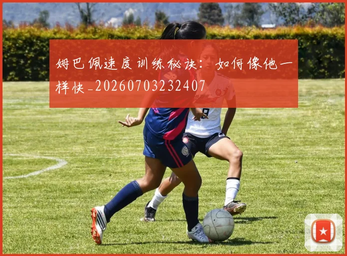 姆巴佩速度训练秘诀:如何像他一样快_20260703232407