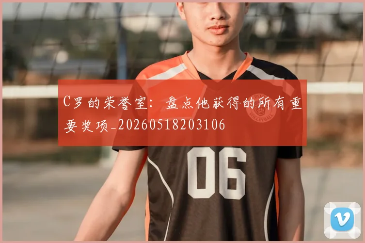 C罗的荣誉室:盘点他获得的所有重要奖项_20260518203106