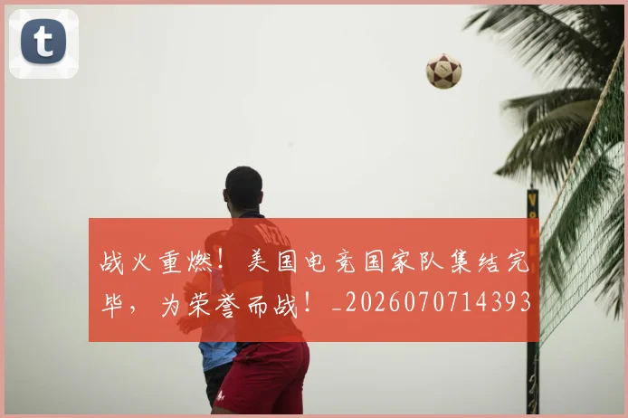 战火重燃！美国电竞国家队集结完毕，为荣誉而战！_20260707143930