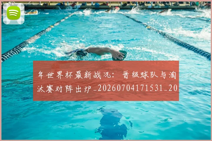 年世界杯最新战况:晋级球队与淘汰赛对阵出炉_20260704171531_20260722154937
