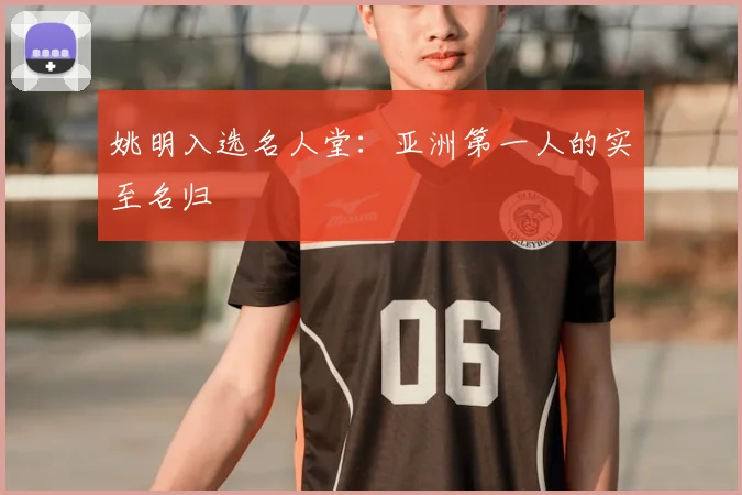 姚明入选名人堂:亚洲第一人的实至名归