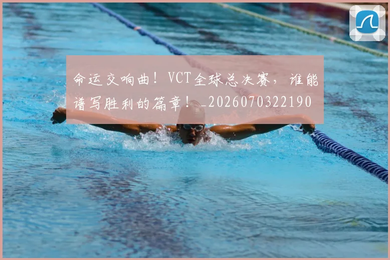 命运交响曲！VCT全球总决赛，谁能谱写胜利的篇章！_20260703221904_20260719155321