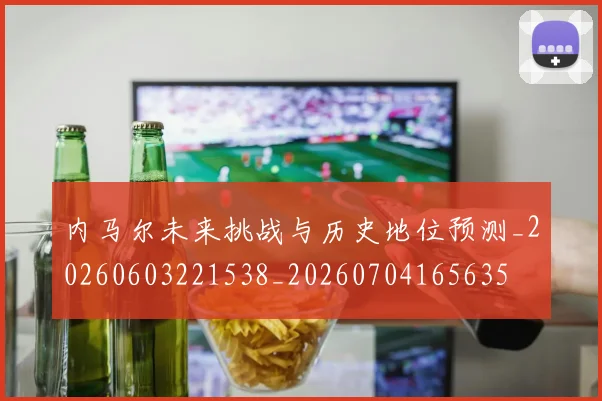 内马尔未来挑战与历史地位预测_20260603221538_20260704165635