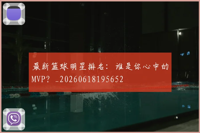 最新篮球明星排名:谁是你心中的MVP?_20260618195652