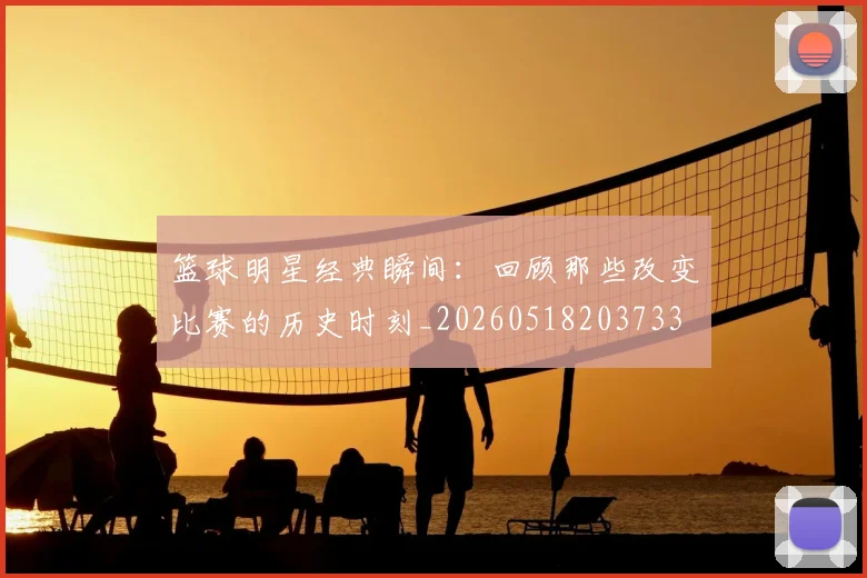 篮球明星经典瞬间：回顾那些改变比赛的历史时刻_20260518203733