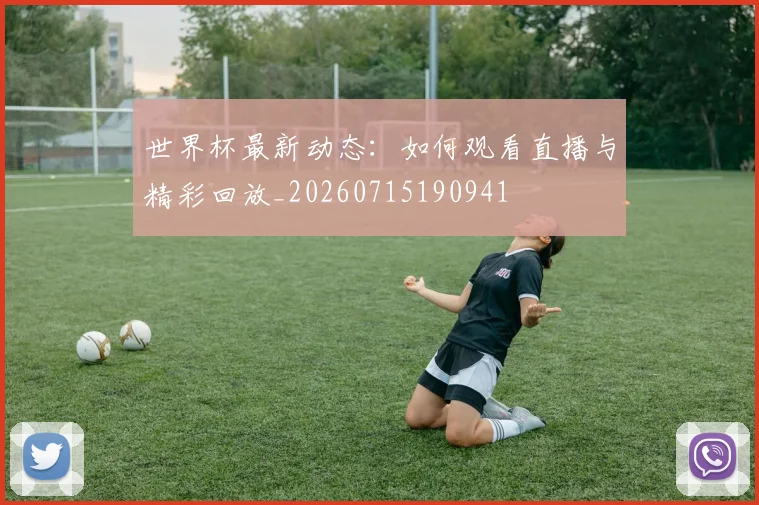 世界杯最新动态:如何观看直播与精彩回放_20260715190941