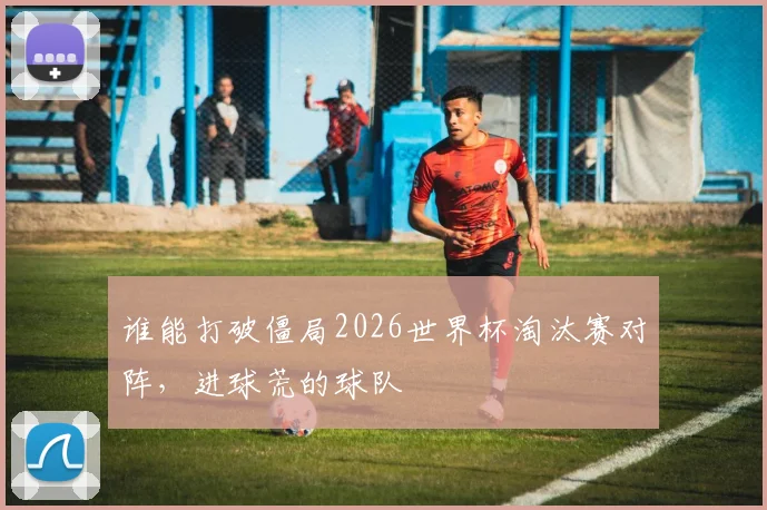 谁能打破僵局2026世界杯淘汰赛对阵,进球荒的球队