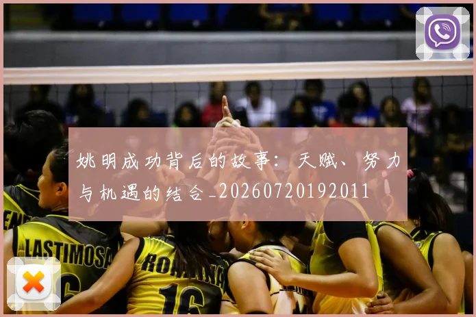 姚明成功背后的故事:天赋、努力与机遇的结合_20260720192011