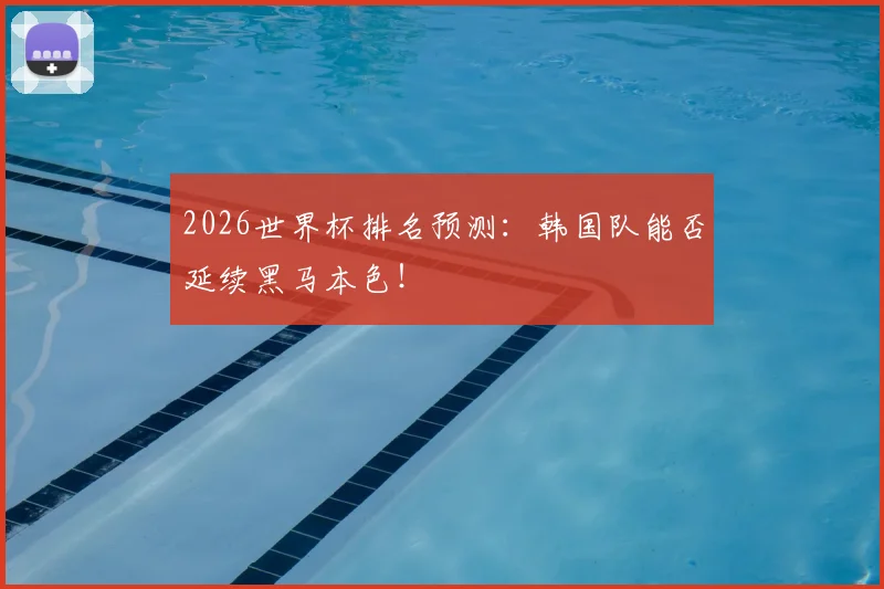 2026世界杯排名预测:韩国队能否延续黑马本色!