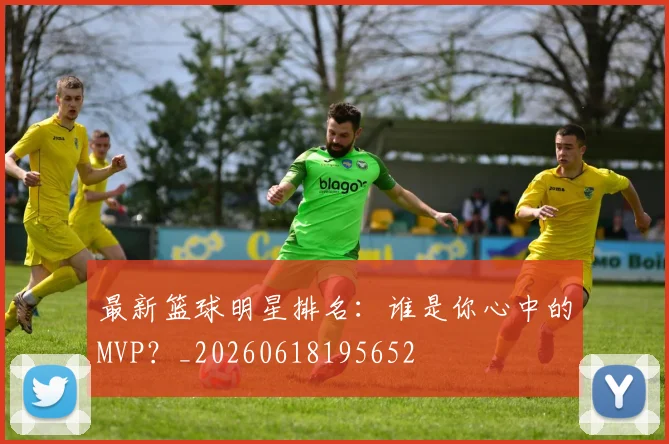 最新篮球明星排名：谁是你心中的MVP？_20260618195652
