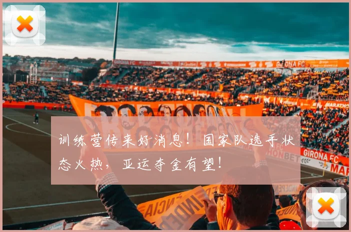 训练营传来好消息！国家队选手状态火热，亚运夺金有望！