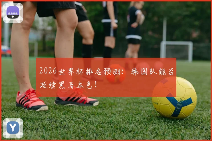 2026世界杯排名预测：韩国队能否延续黑马本色！