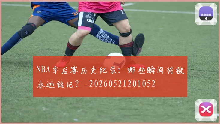 NBA季后赛历史纪录：哪些瞬间将被永远铭记？_20260521201052
