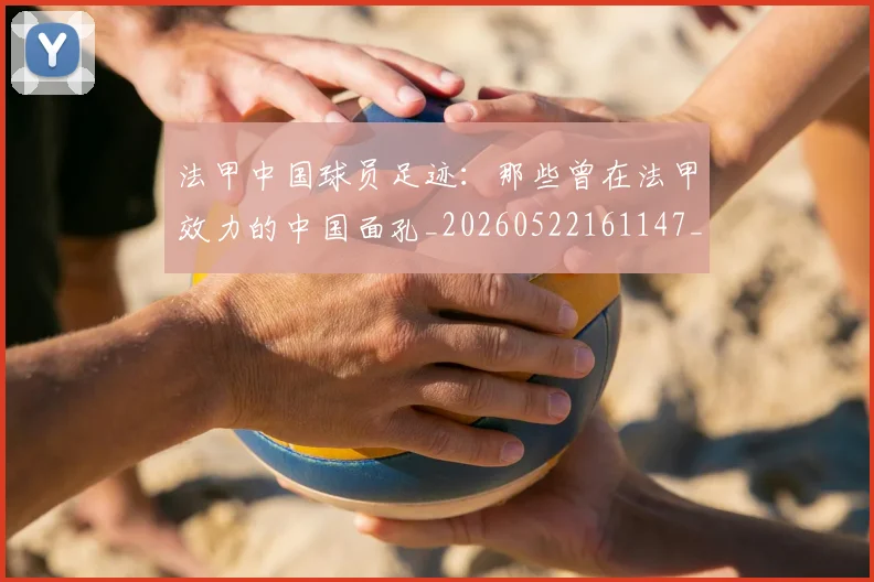 法甲中国球员足迹:那些曾在法甲效力的中国面孔_20260522161147_20260707153056