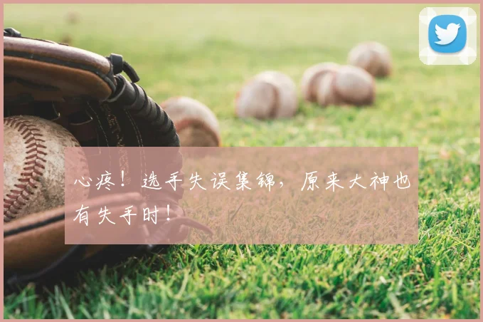 心疼！选手失误集锦，原来大神也有失手时！