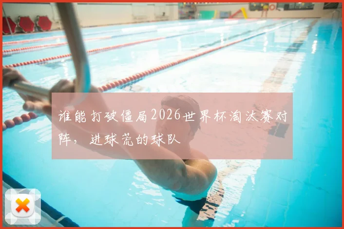 谁能打破僵局2026世界杯淘汰赛对阵，进球荒的球队