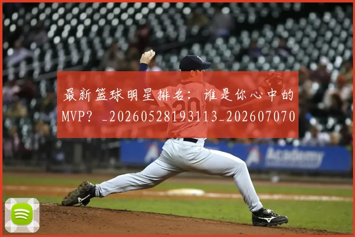 最新篮球明星排名：谁是你心中的MVP？_20260528193113_20260707021615