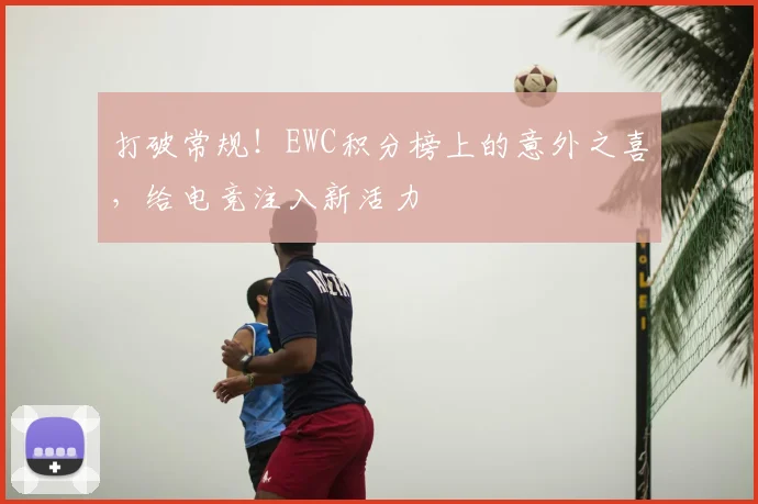 打破常规！EWC积分榜上的意外之喜，给电竞注入新活力