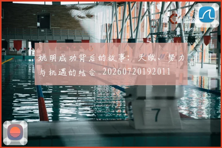 姚明成功背后的故事：天赋、努力与机遇的结合_20260720192011