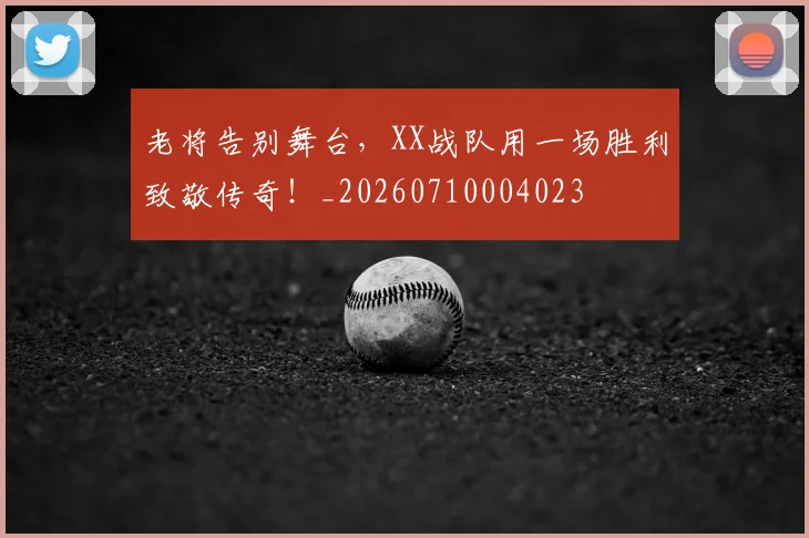 老将告别舞台,XX战队用一场胜利致敬传奇!_20260710004023