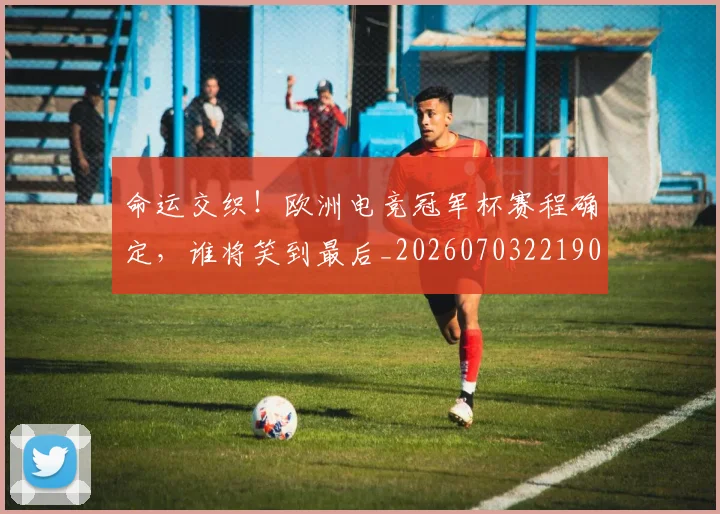 命运交织!欧洲电竞冠军杯赛程确定,谁将笑到最后_20260703221906