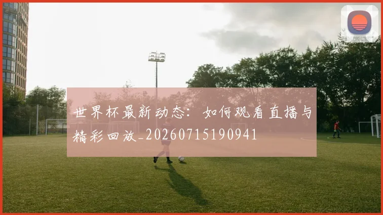 世界杯最新动态：如何观看直播与精彩回放_20260715190941