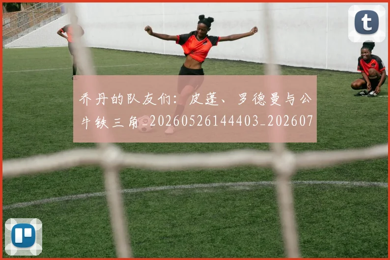 乔丹的队友们：皮蓬、罗德曼与公牛铁三角_20260526144403_20260716192508