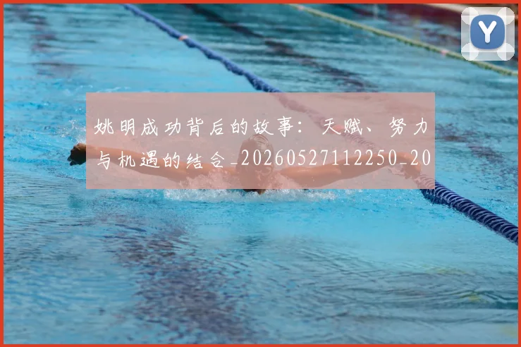 姚明成功背后的故事：天赋、努力与机遇的结合_20260527112250_20260720192014