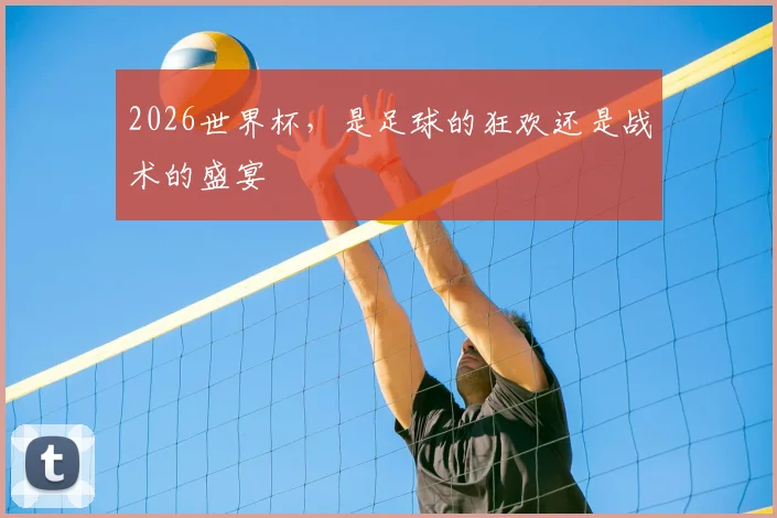 2026世界杯，是足球的狂欢还是战术的盛宴