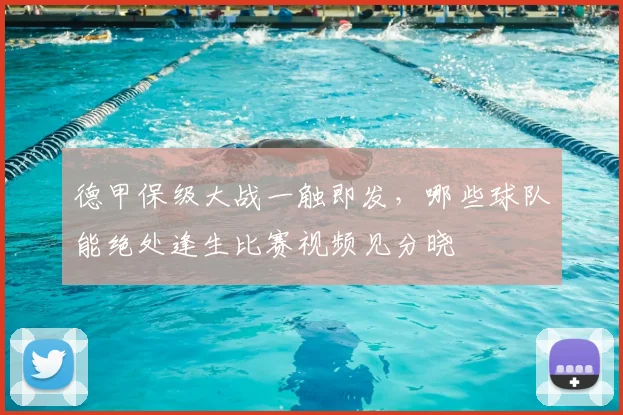 德甲保级大战一触即发，哪些球队能绝处逢生比赛视频见分晓