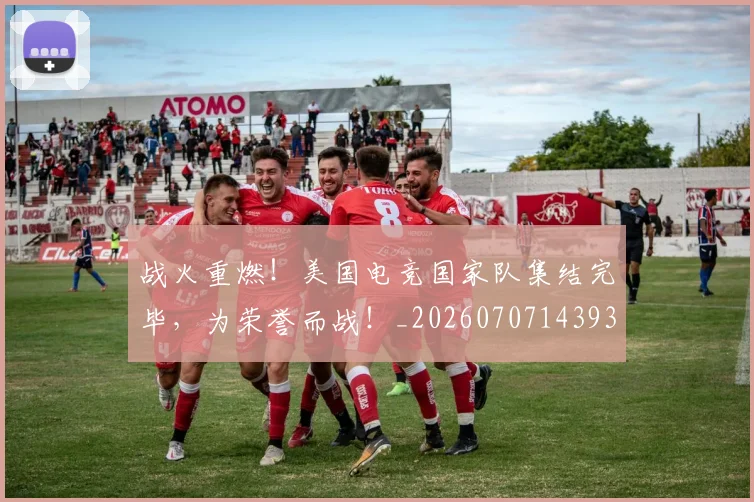战火重燃！美国电竞国家队集结完毕，为荣誉而战！_20260707143930