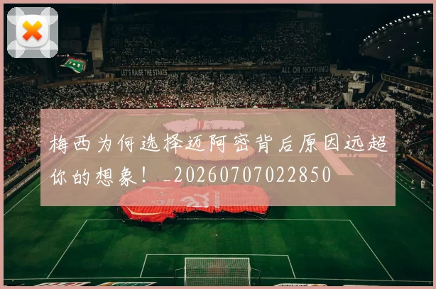 梅西为何选择迈阿密背后原因远超你的想象!_20260707022850