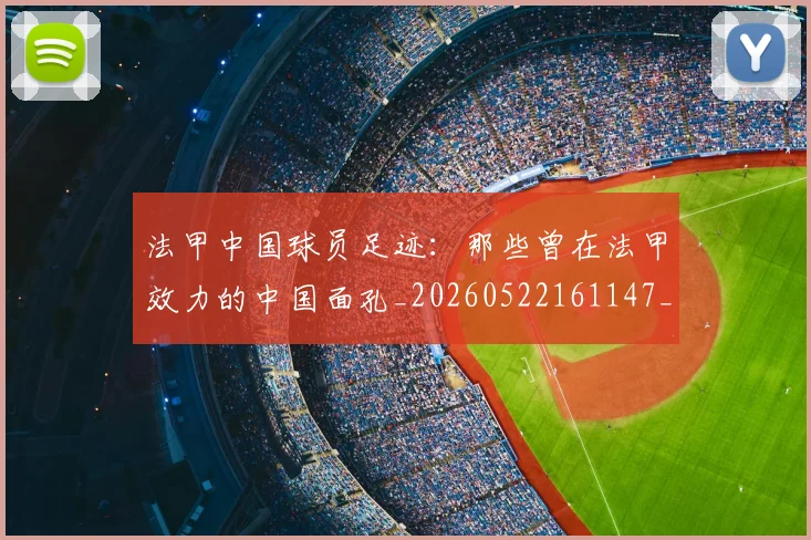法甲中国球员足迹：那些曾在法甲效力的中国面孔_20260522161147_20260707153056