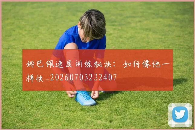 姆巴佩速度训练秘诀：如何像他一样快_20260703232407